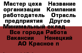 Мастер цеха › Название организации ­ Компания-работодатель › Отрасль предприятия ­ Другое › Минимальный оклад ­ 1 - Все города Работа » Вакансии   . Ненецкий АО,Красное п.